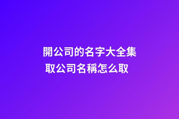 開公司的名字大全集 取公司名稱怎么取-第1張-公司起名-玄機派